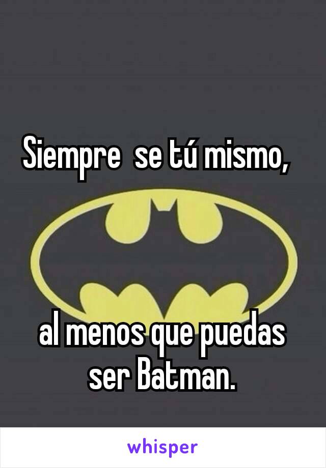 Siempre  se tú mismo,  



al menos que puedas ser Batman.