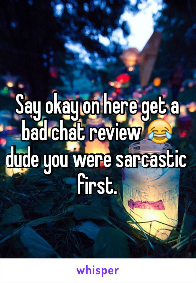 Say okay on here get a bad chat review 😂 dude you were sarcastic first. 