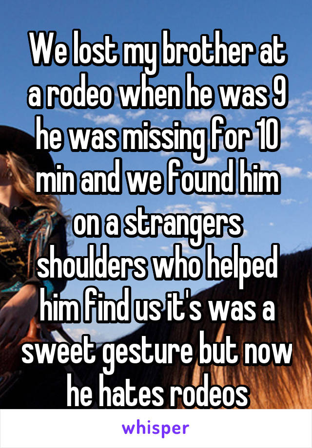 We lost my brother at a rodeo when he was 9 he was missing for 10 min and we found him on a strangers shoulders who helped him find us it's was a sweet gesture but now he hates rodeos