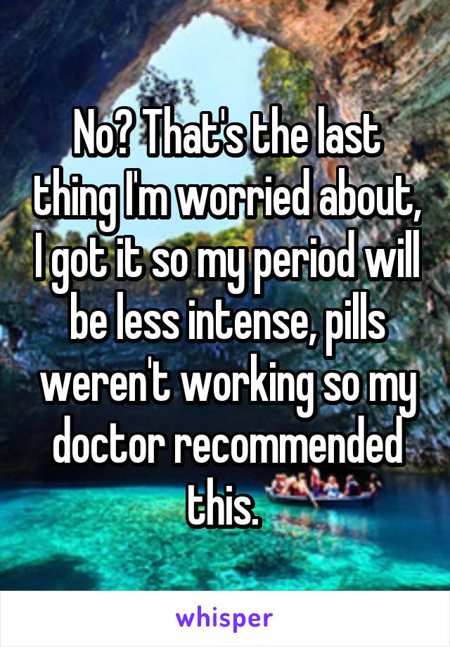 No? That's the last thing I'm worried about, I got it so my period will be less intense, pills weren't working so my doctor recommended this. 