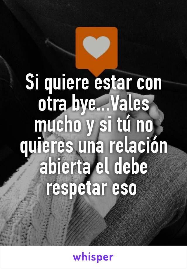 Si quiere estar con otra bye...Vales mucho y si tú no quieres una relación abierta el debe respetar eso 