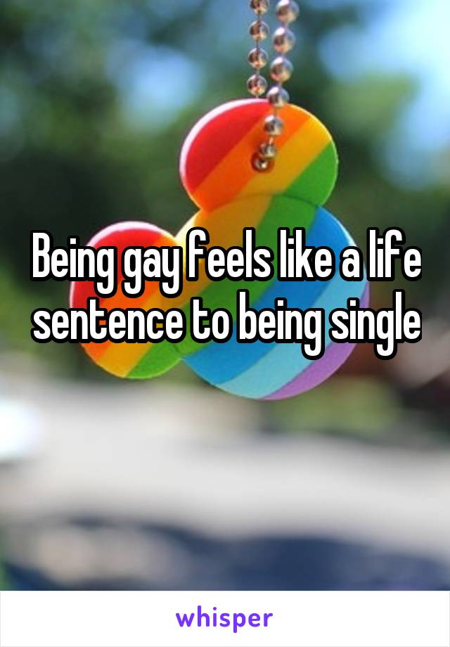 Being gay feels like a life sentence to being single 