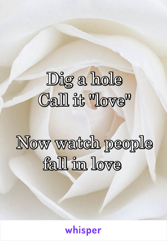 Dig a hole
Call it "love"

Now watch people fall in love 