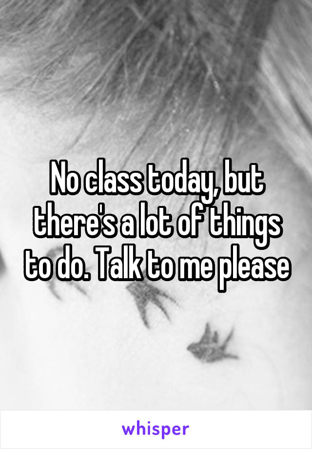 No class today, but there's a lot of things to do. Talk to me please