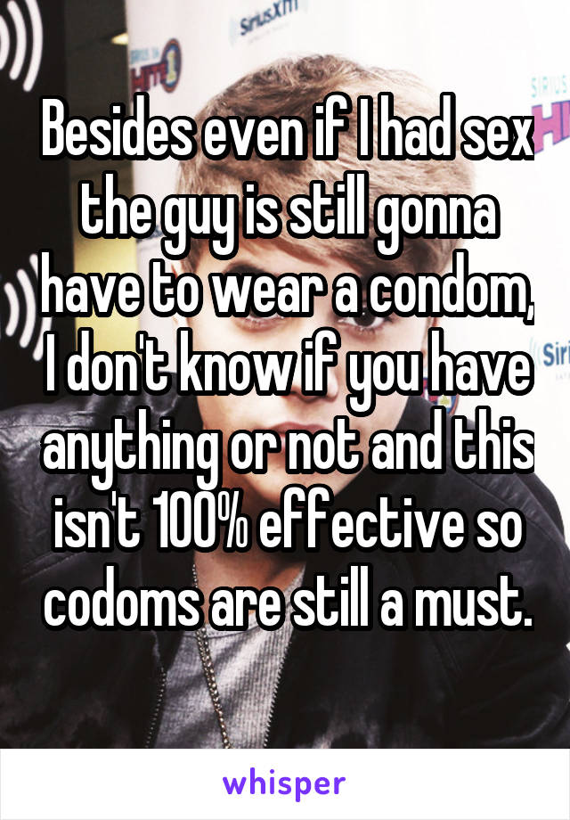 Besides even if I had sex the guy is still gonna have to wear a condom, I don't know if you have anything or not and this isn't 100% effective so codoms are still a must. 