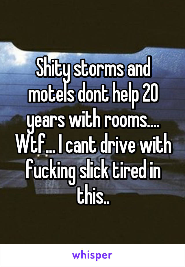 Shity storms and motels dont help 20 years with rooms.... Wtf... I cant drive with fucking slick tired in this..