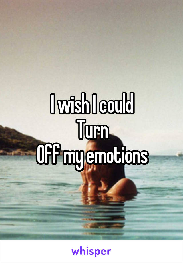 I wish I could
Turn
Off my emotions