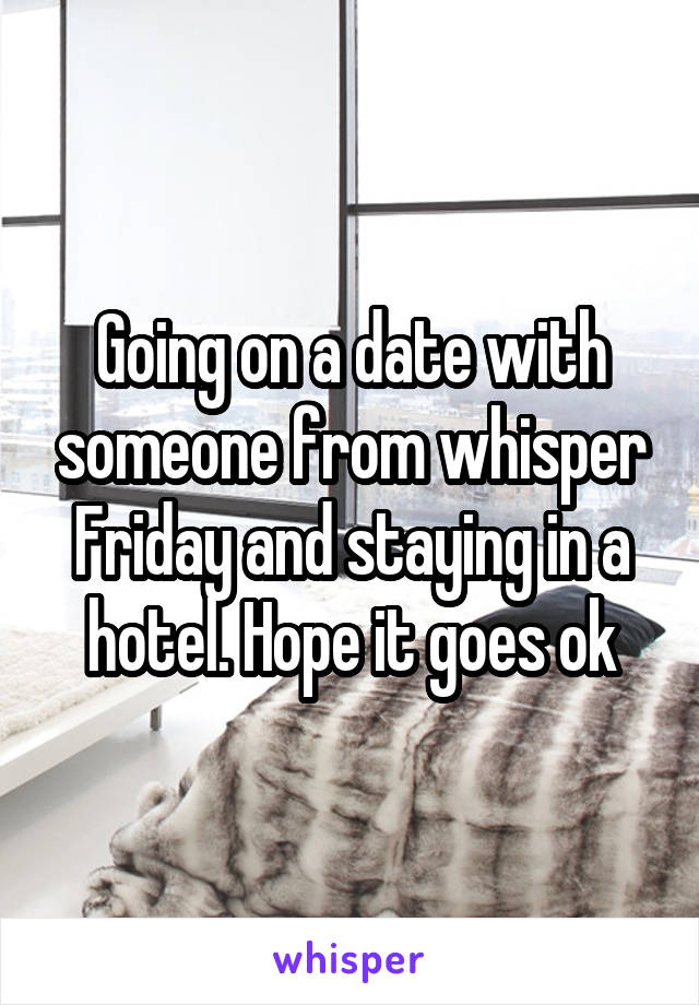 Going on a date with someone from whisper Friday and staying in a hotel. Hope it goes ok