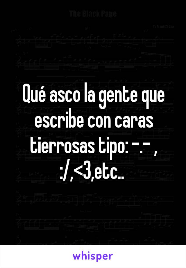 Qué asco la gente que escribe con caras tierrosas tipo: -.- , :/,<3,etc.. 