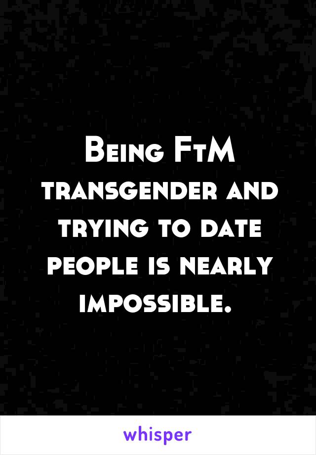 Being FtM transgender and trying to date people is nearly impossible. 