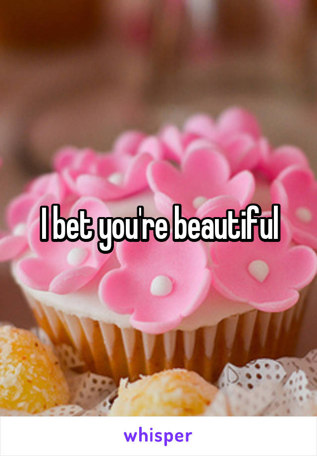 I bet you're beautiful