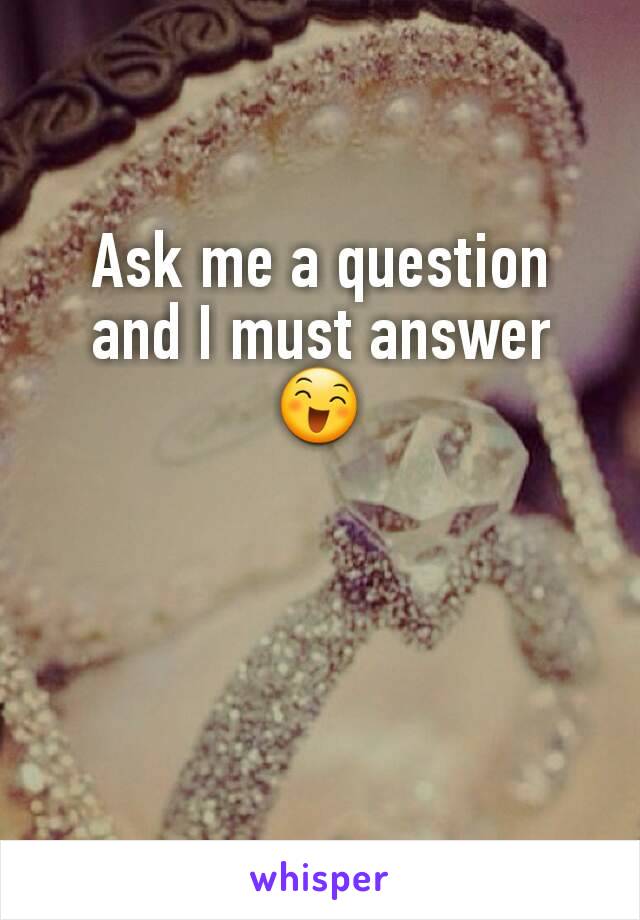 Ask me a question and I must answer 😄