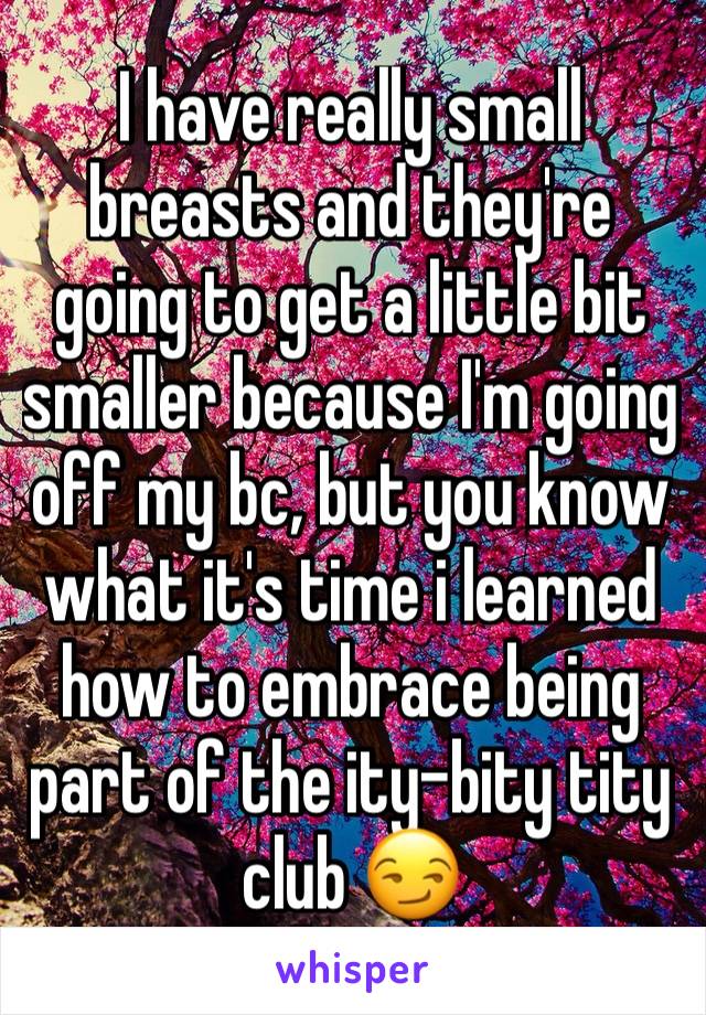 I have really small breasts and they're going to get a little bit smaller because I'm going off my bc, but you know what it's time i learned how to embrace being part of the ity-bity tity club 😏