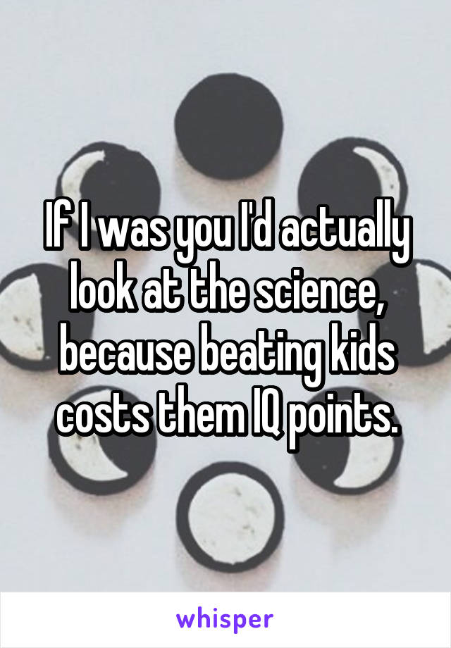 If I was you I'd actually look at the science, because beating kids costs them IQ points.