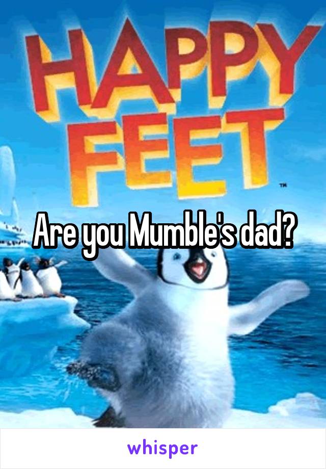 Are you Mumble's dad?