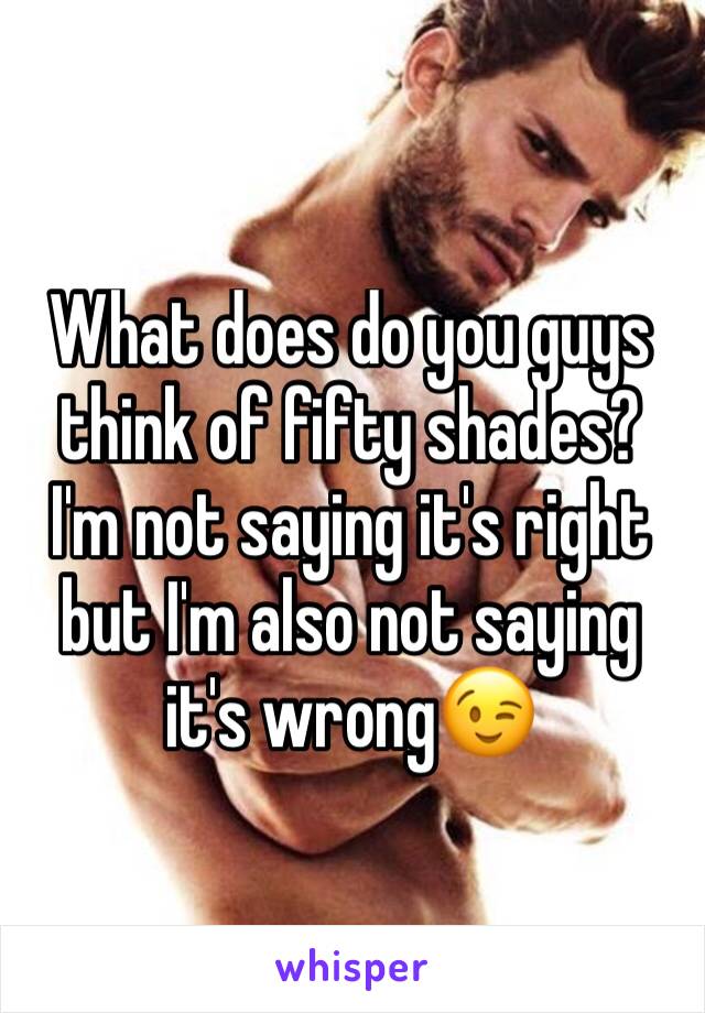 What does do you guys think of fifty shades? I'm not saying it's right but I'm also not saying it's wrong😉