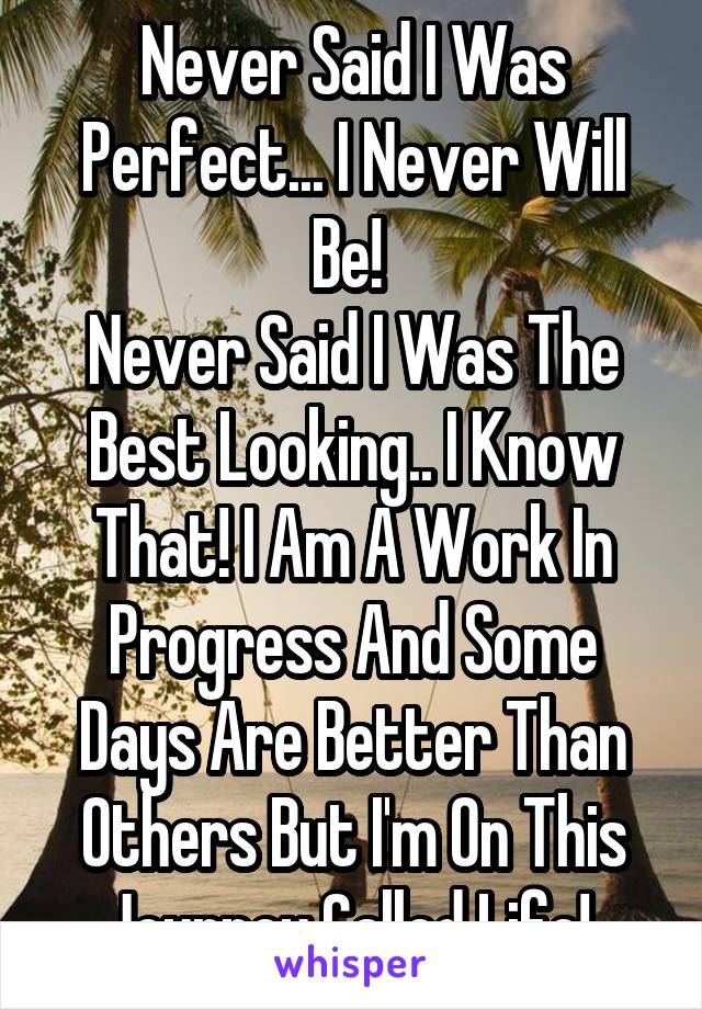 Never Said I Was Perfect... I Never Will Be! 
Never Said I Was The Best Looking.. I Know That! I Am A Work In Progress And Some Days Are Better Than Others But I'm On This Journey Called Life! 