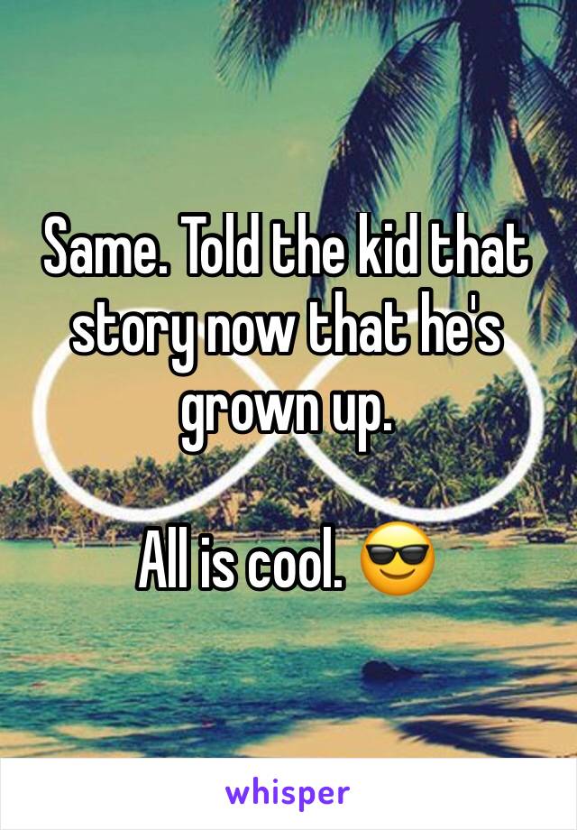 Same. Told the kid that story now that he's grown up. 

All is cool. 😎 