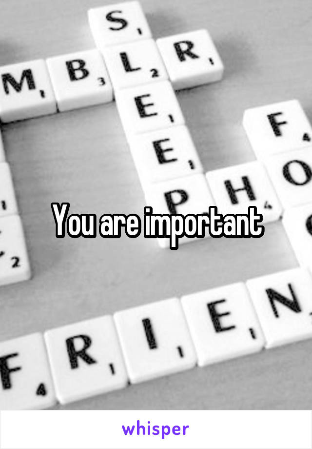 You are important