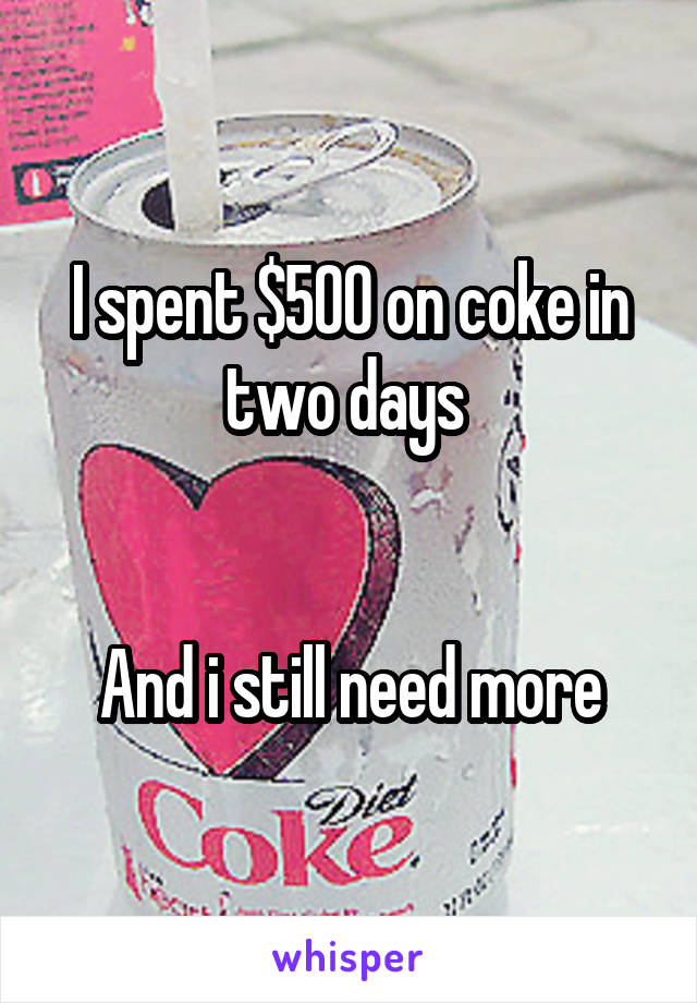 I spent $500 on coke in two days 


And i still need more