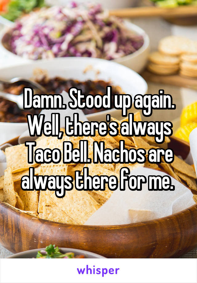 Damn. Stood up again. Well, there's always Taco Bell. Nachos are always there for me. 