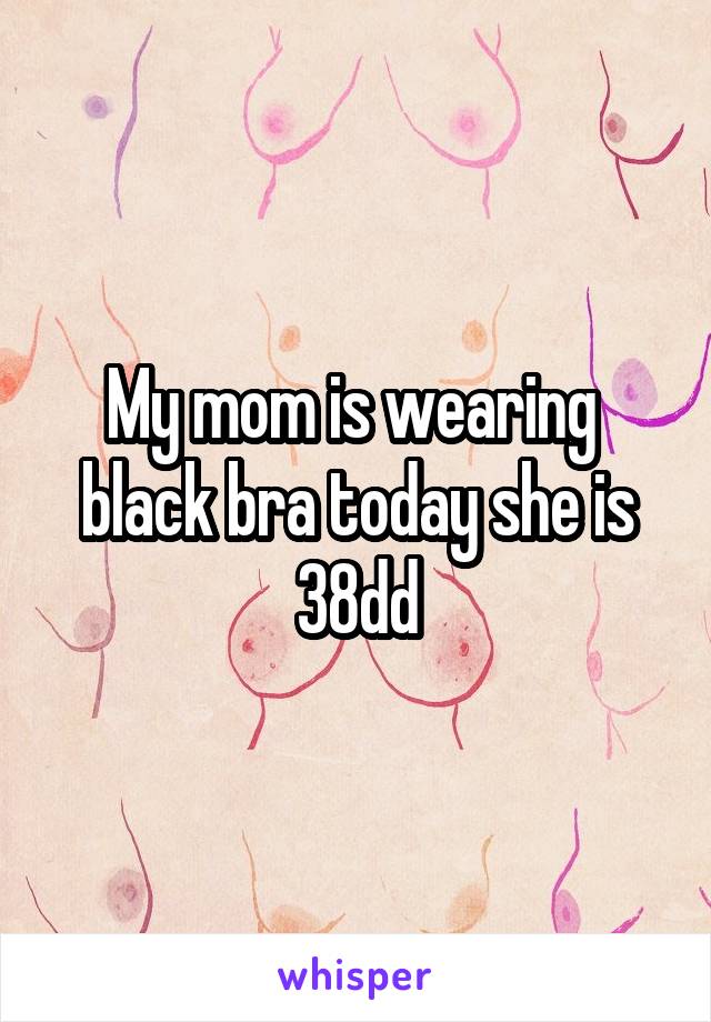 My mom is wearing  black bra today she is 38dd