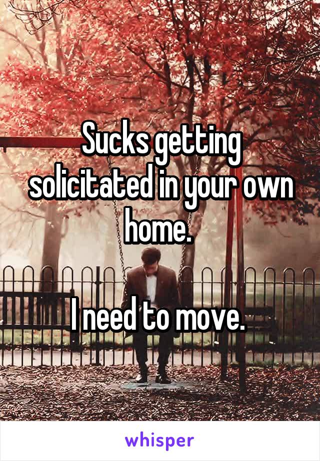 Sucks getting solicitated in your own home. 

I need to move. 