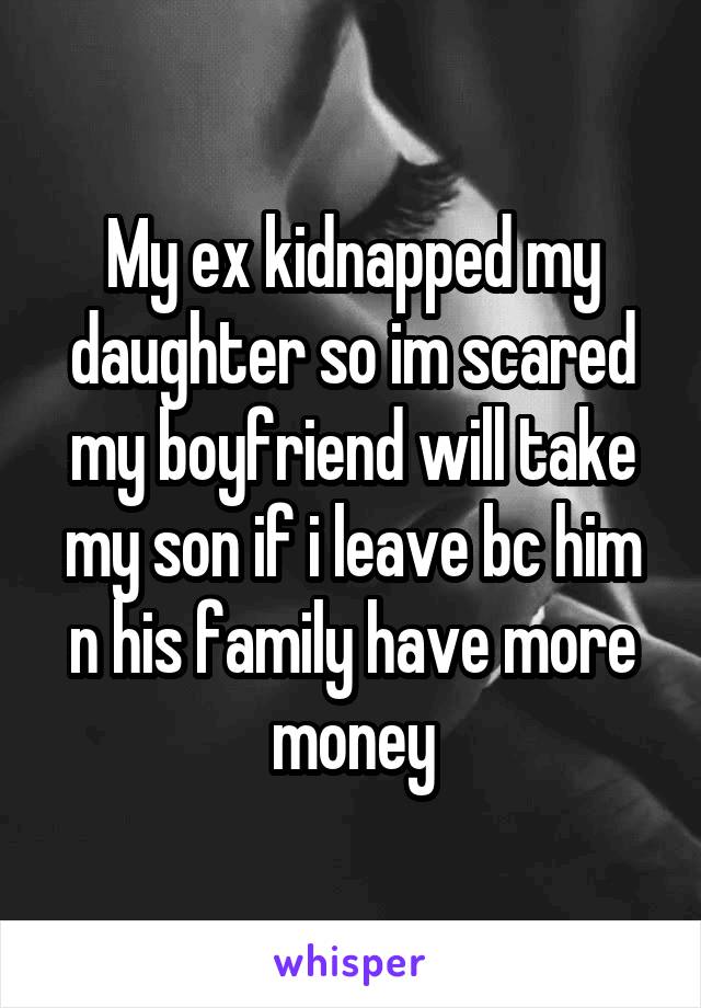 My ex kidnapped my daughter so im scared my boyfriend will take my son if i leave bc him n his family have more money