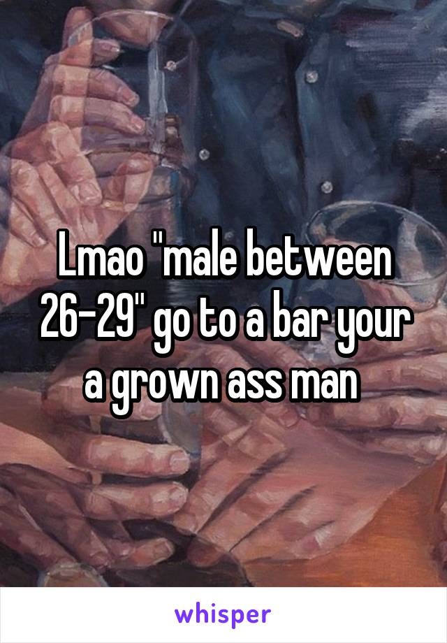 Lmao "male between 26-29" go to a bar your a grown ass man 