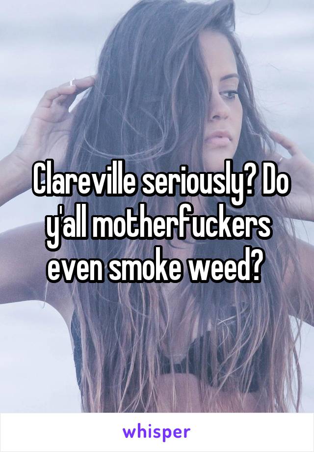  Clareville seriously? Do y'all motherfuckers even smoke weed? 