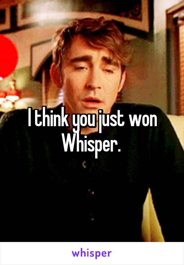 I think you just won Whisper. 