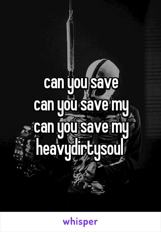 can you save
can you save my
can you save my heavydirtysoul 