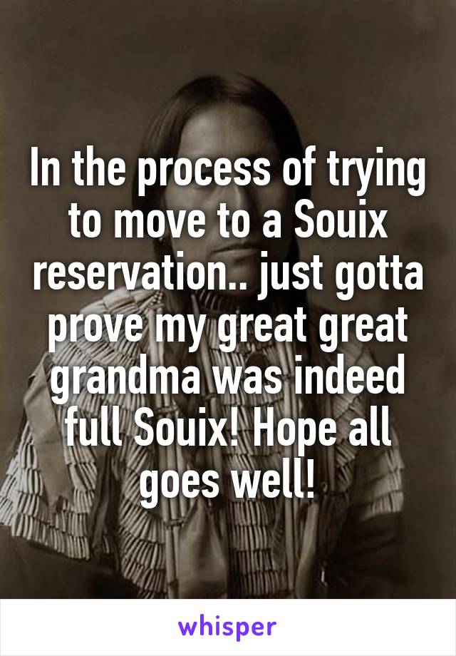 In the process of trying to move to a Souix reservation.. just gotta prove my great great grandma was indeed full Souix! Hope all goes well!