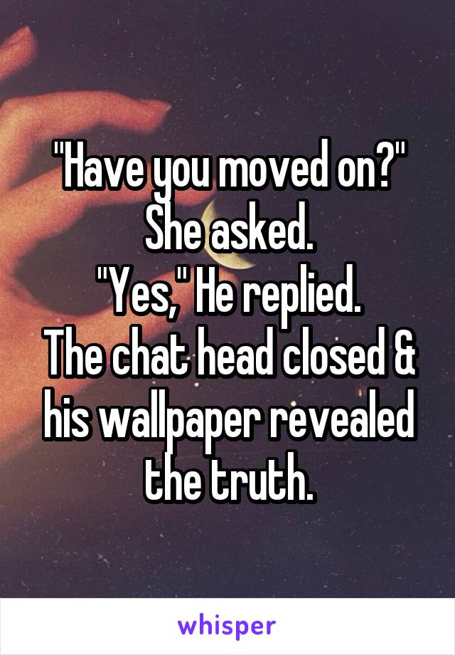 "Have you moved on?" She asked.
"Yes," He replied.
The chat head closed & his wallpaper revealed the truth.