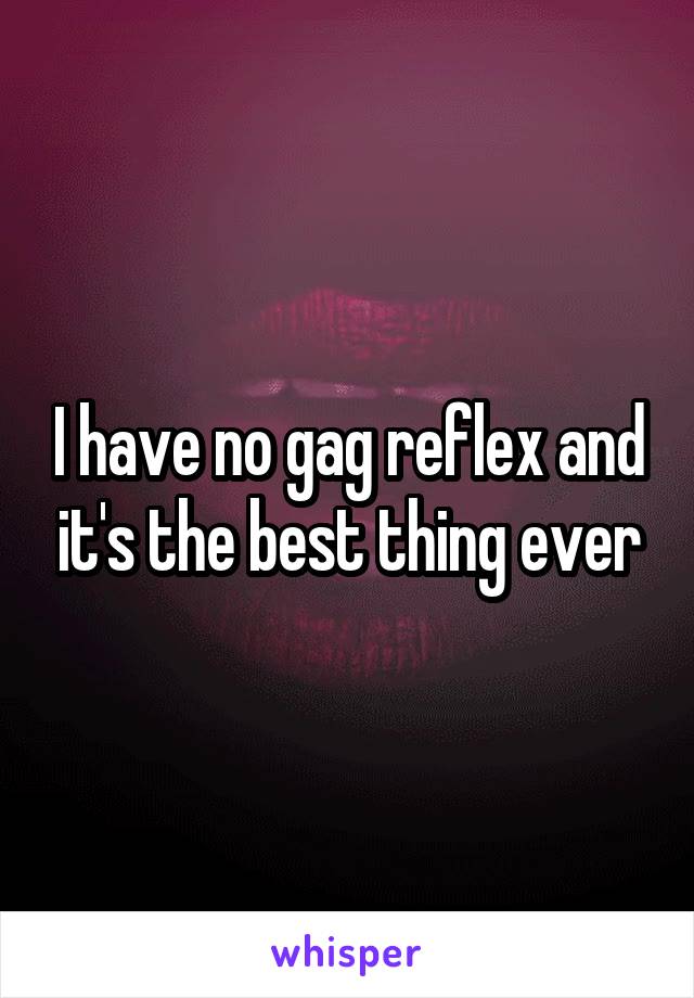 I have no gag reflex and it's the best thing ever