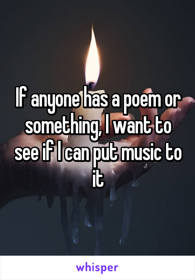 If anyone has a poem or something, I want to see if I can put music to it