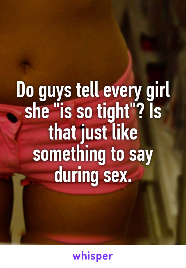 Do guys tell every girl she "is so tight"? Is that just like something to say during sex.