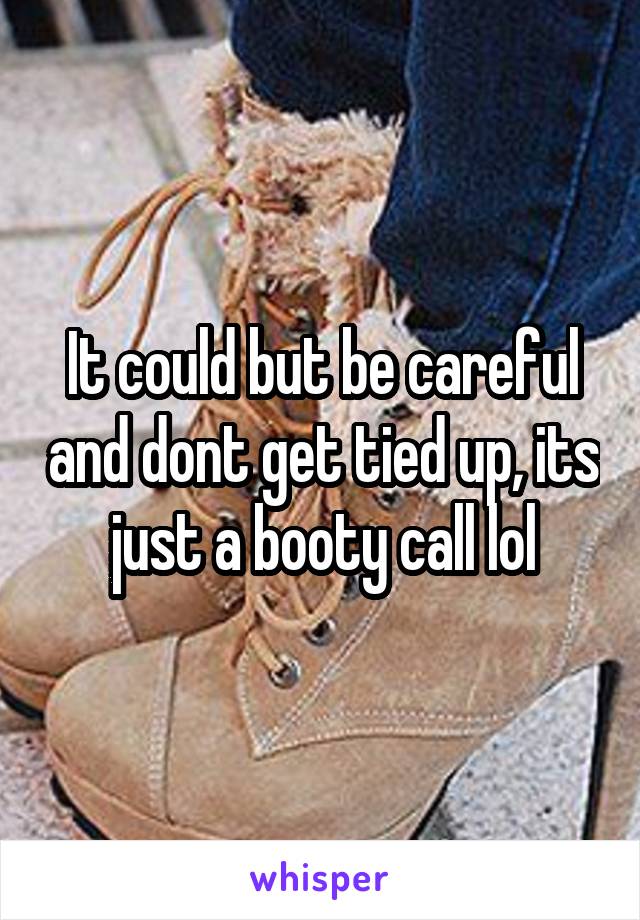 It could but be careful and dont get tied up, its just a booty call lol