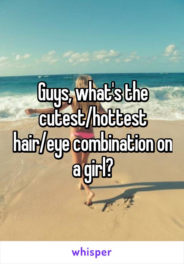 Guys, what's the cutest/hottest hair/eye combination on a girl?