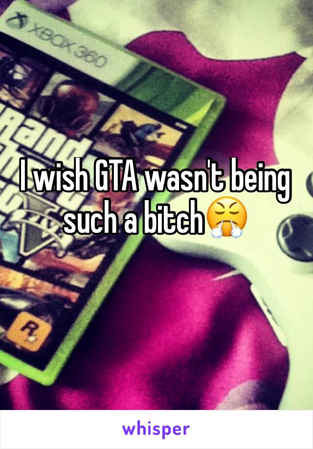 I wish GTA wasn't being such a bitch😤 