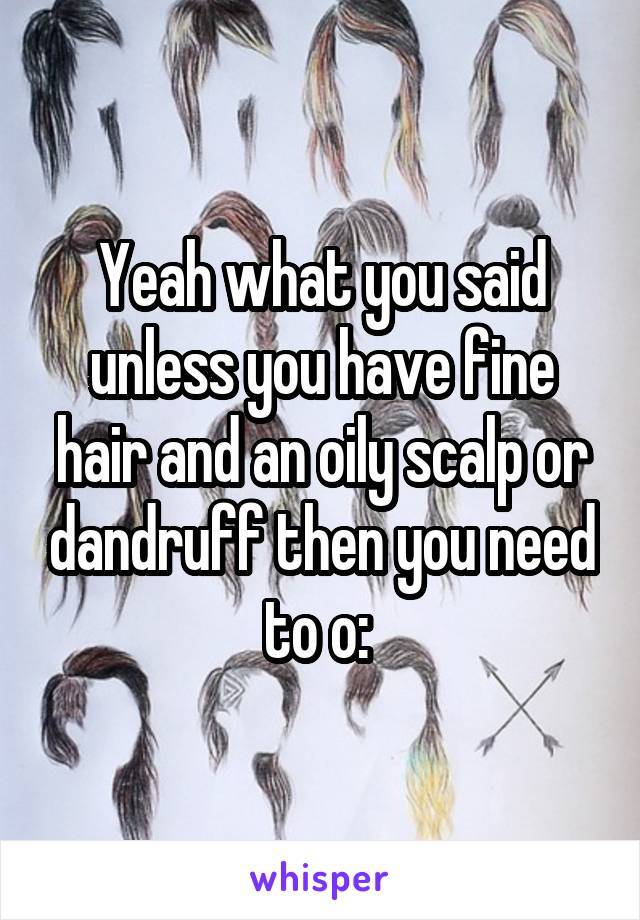 Yeah what you said unless you have fine hair and an oily scalp or dandruff then you need to o: 