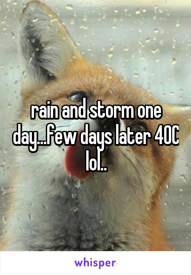 rain and storm one day...few days later 40C lol..