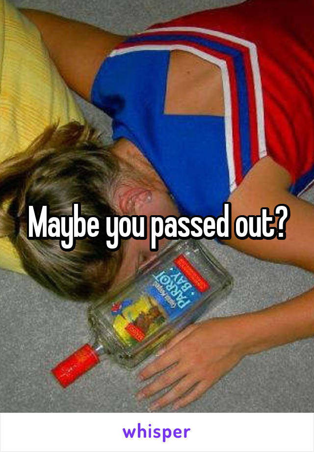 Maybe you passed out?