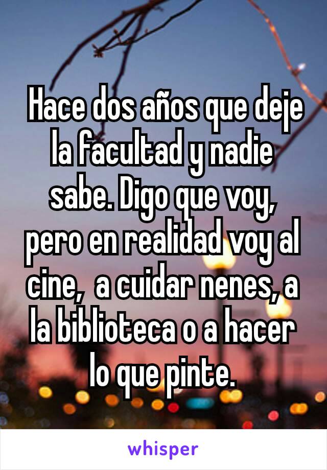  Hace dos años que deje la facultad y nadie sabe. Digo que voy, pero en realidad voy al cine,  a cuidar nenes, a la biblioteca o a hacer lo que pinte.