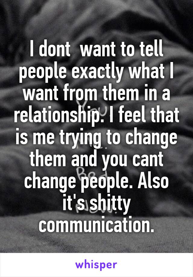 I dont  want to tell people exactly what I want from them in a relationship. I feel that is me trying to change them and you cant change people. Also it's shitty communication.