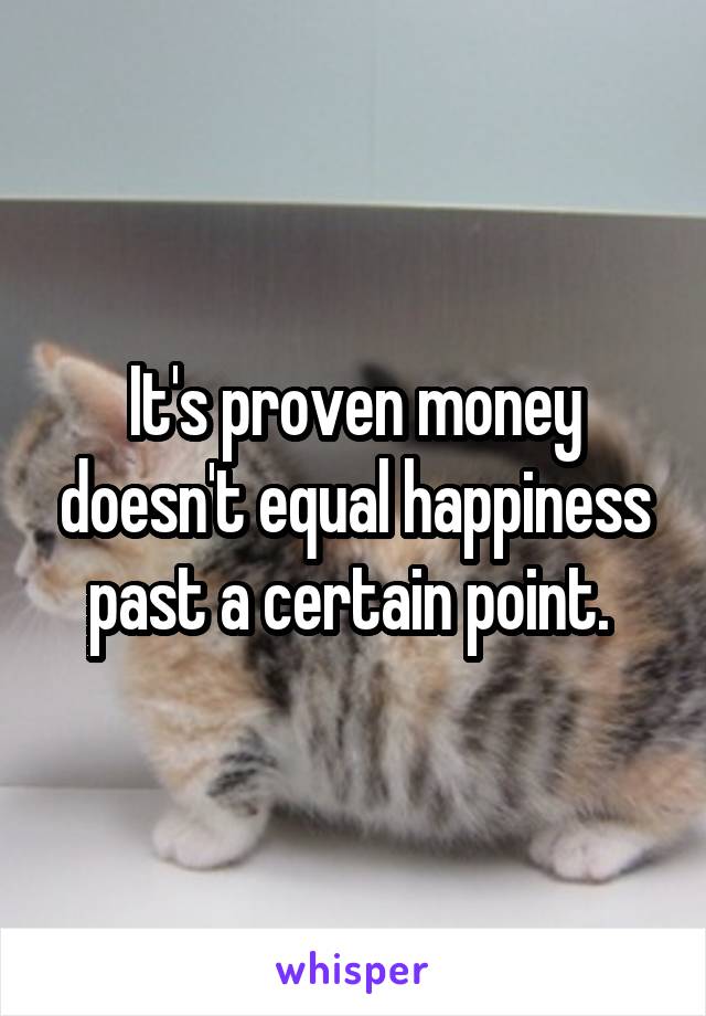 It's proven money doesn't equal happiness past a certain point. 