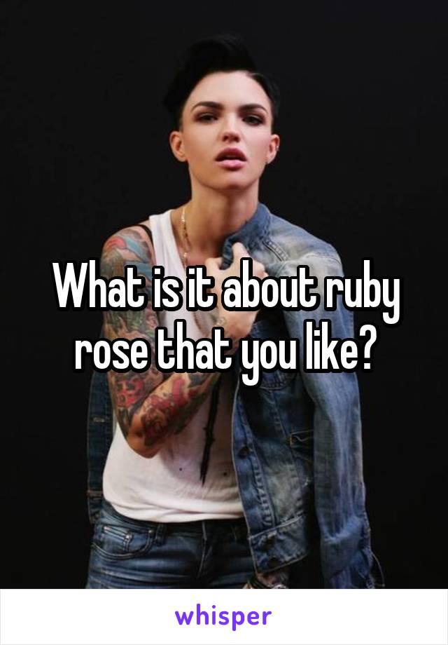 What is it about ruby rose that you like?