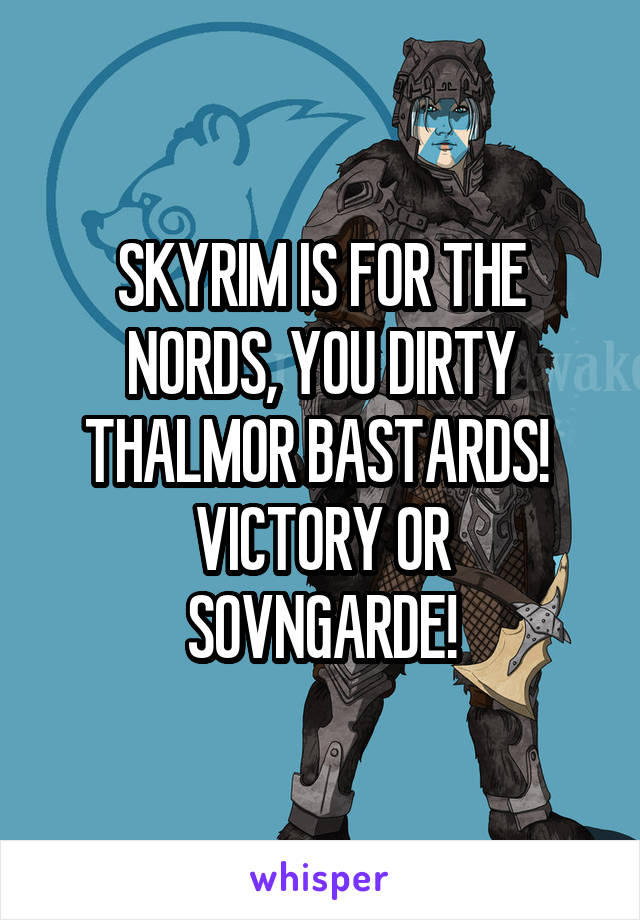 SKYRIM IS FOR THE NORDS, YOU DIRTY THALMOR BASTARDS! 
VICTORY OR SOVNGARDE!