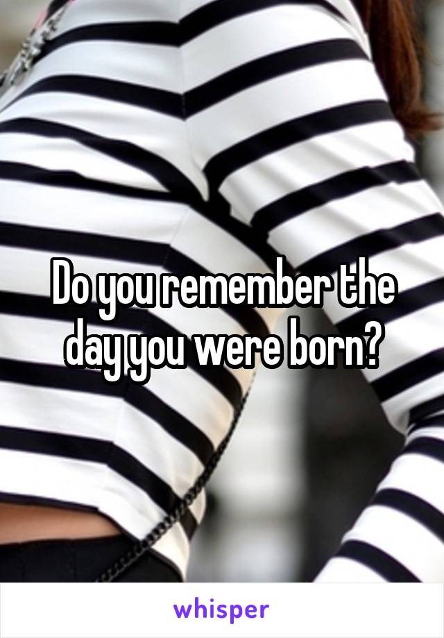 Do you remember the day you were born?