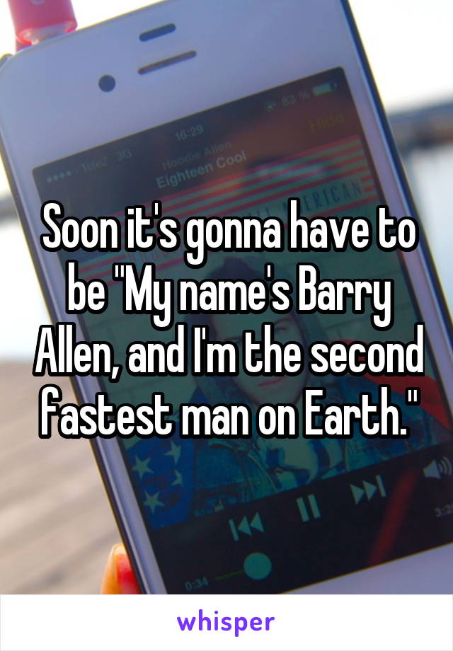 Soon it's gonna have to be "My name's Barry Allen, and I'm the second fastest man on Earth."